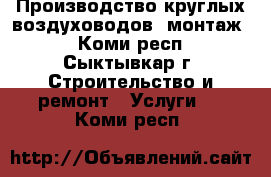Производство круглых воздуховодов, монтаж  - Коми респ., Сыктывкар г. Строительство и ремонт » Услуги   . Коми респ.